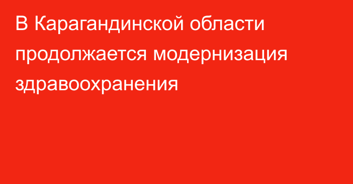В Карагандинской области продолжается модернизация здравоохранения