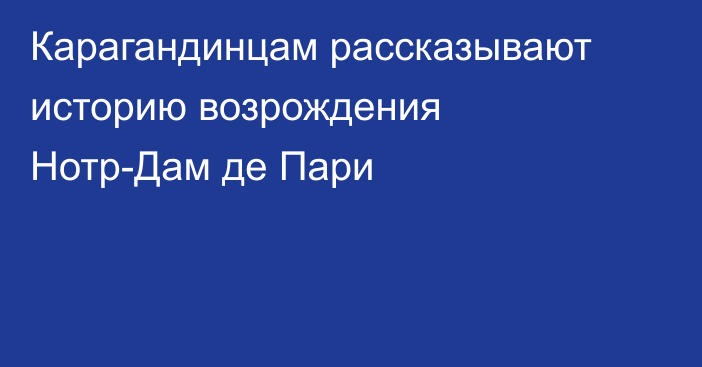 Карагандинцам рассказывают историю возрождения Нотр-Дам де Пари