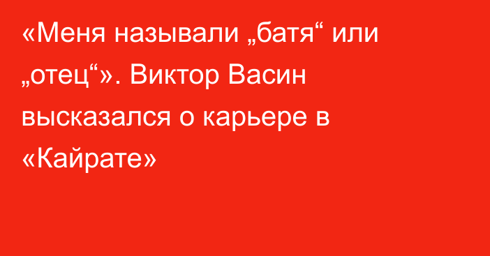 «Меня называли „батя“ или „отец“». Виктор Васин высказался о карьере в «Кайрате»
