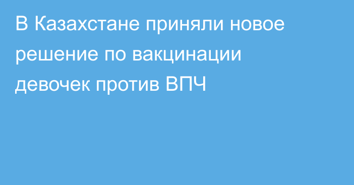 В Казахстане приняли новое решение по вакцинации девочек против ВПЧ