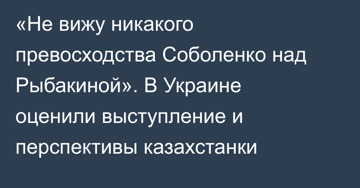 «Не вижу никакого превосходства Соболенко над Рыбакиной». В Украине оценили выступление и перспективы казахстанки