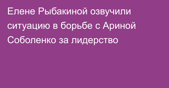 Елене Рыбакиной озвучили ситуацию в борьбе с Ариной Соболенко за лидерство