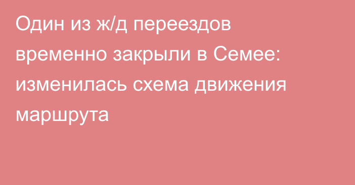Один из ж/д переездов временно закрыли в Семее: изменилась схема движения маршрута
