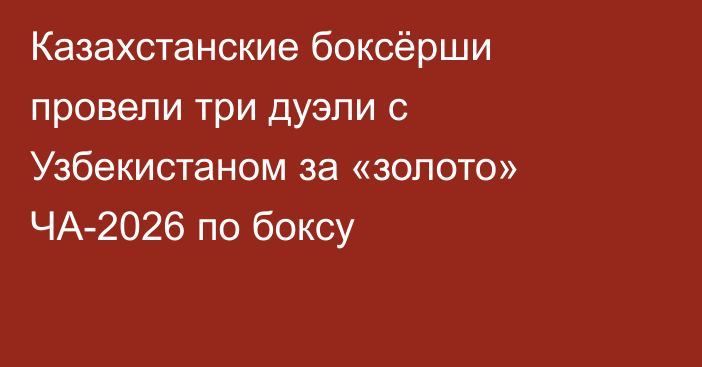 Казахстанские боксёрши провели три дуэли с Узбекистаном за «золото» ЧА-2026 по боксу