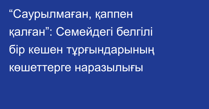 “Саурылмаған, қаппен қалған”: Семейдегі белгілі бір кешен тұрғындарының көшеттерге наразылығы