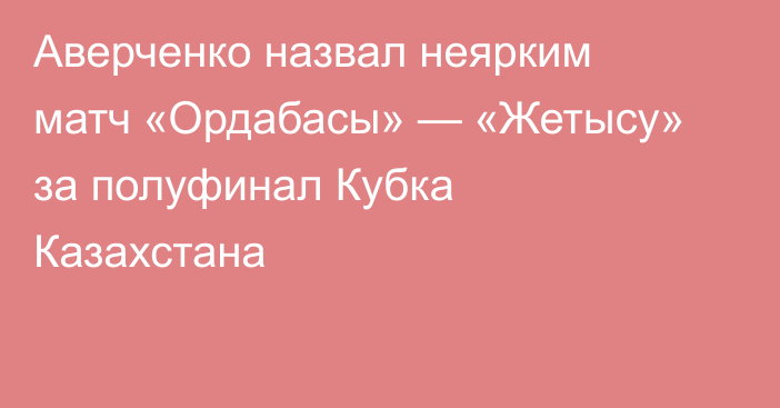 Аверченко назвал неярким матч «Ордабасы» — «Жетысу» за полуфинал Кубка Казахстана