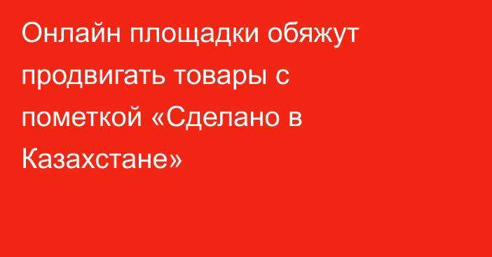 Онлайн площадки обяжут продвигать товары с пометкой «Сделано в Казахстане»