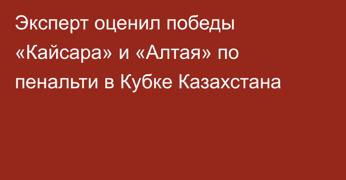 Эксперт оценил победы «Кайсара» и «Алтая» по пенальти в Кубке Казахстана