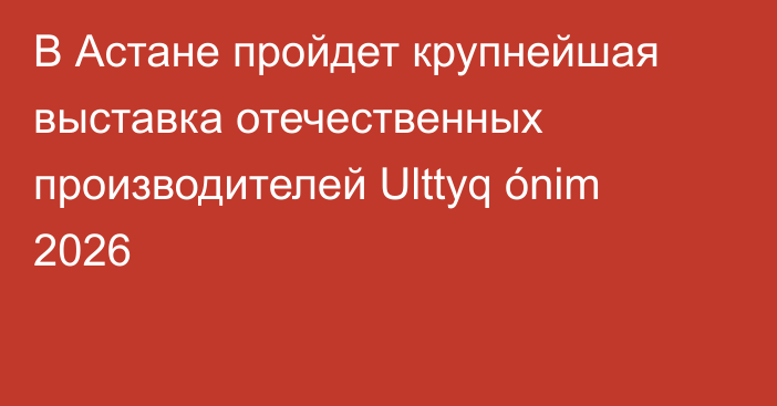 В Астане пройдет крупнейшая выставка отечественных производителей Ulttyq ónim 2026