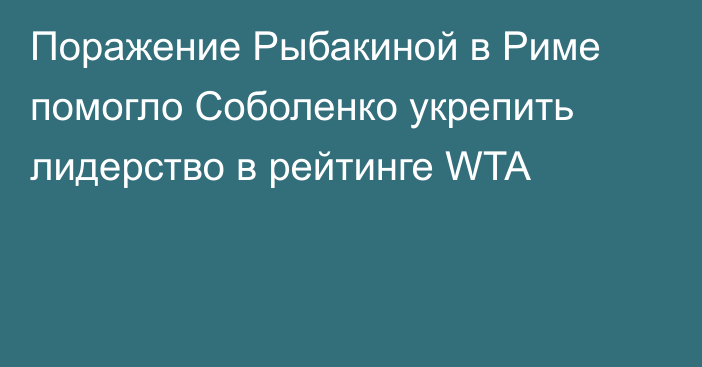 Поражение Рыбакиной в Риме помогло Соболенко укрепить лидерство в рейтинге WTA