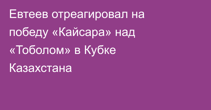 Евтеев отреагировал на победу «Кайсара» над «Тоболом» в Кубке Казахстана