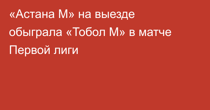 «Астана М» на выезде обыграла «Тобол М» в матче Первой лиги