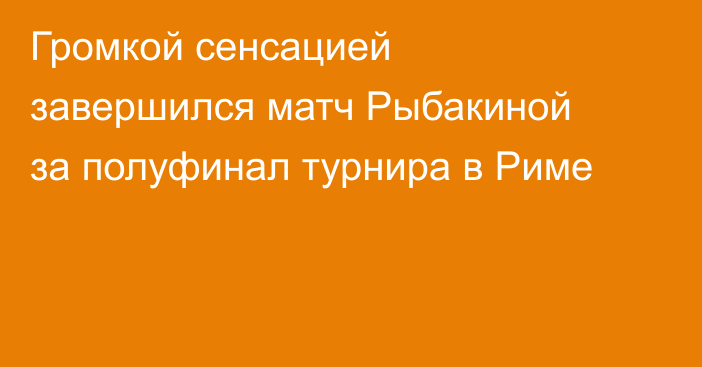 Громкой сенсацией завершился матч Рыбакиной за полуфинал турнира в Риме