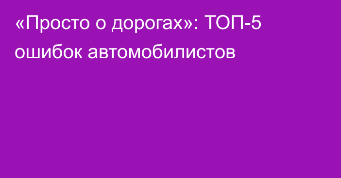 «Просто о дорогах»: ТОП-5 ошибок автомобилистов
