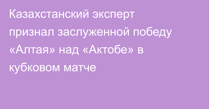 Казахстанский эксперт признал заслуженной победу «Алтая» над «Актобе» в кубковом матче
