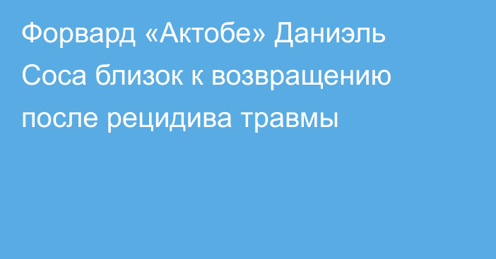 Форвард «Актобе» Даниэль Соса близок к возвращению после рецидива травмы