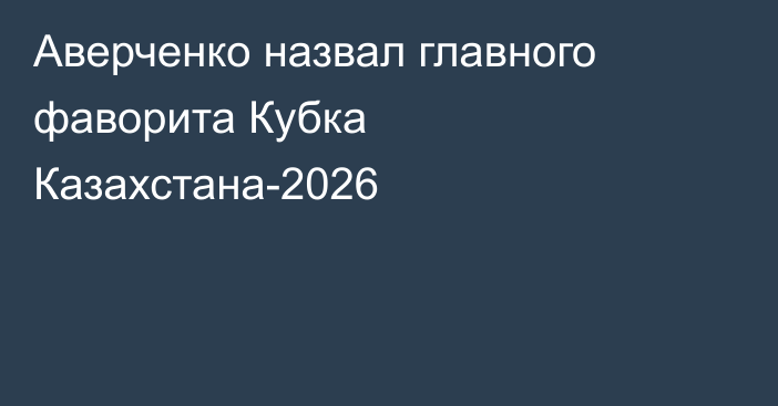 Аверченко назвал главного фаворита Кубка Казахстана-2026