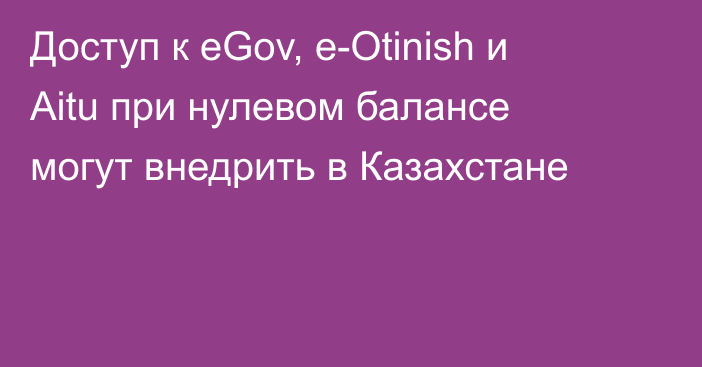 Доступ к eGov, e-Otinish и Aitu при нулевом балансе могут внедрить в Казахстане