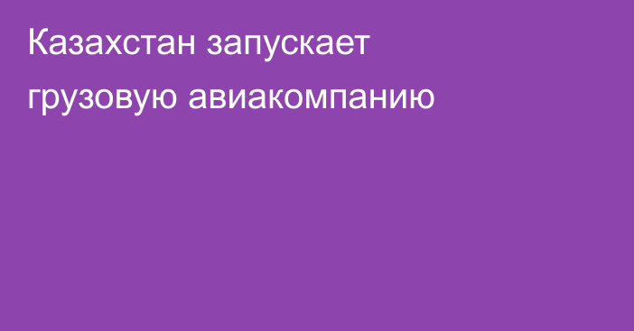 Казахстан запускает грузовую авиакомпанию