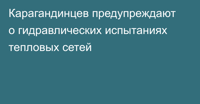 Карагандинцев предупреждают о гидравлических испытаниях тепловых сетей