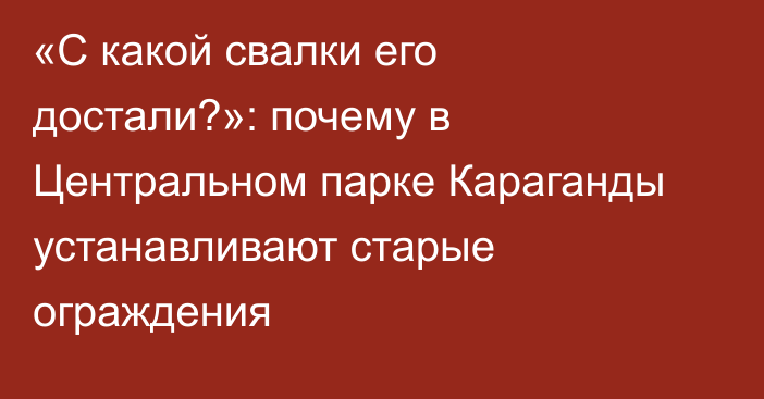 «С какой свалки его достали?»: почему в Центральном парке Караганды устанавливают старые ограждения