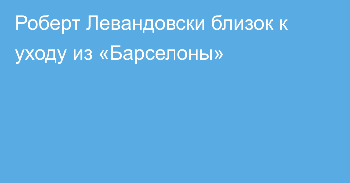 Роберт Левандовски близок к уходу из «Барселоны»