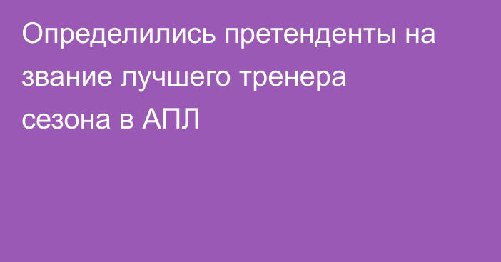 Определились претенденты на звание лучшего тренера сезона в АПЛ