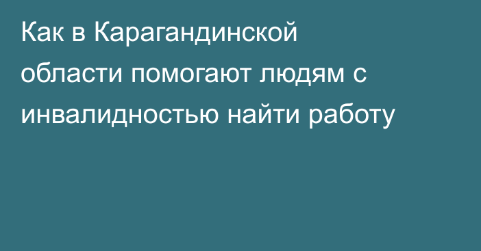 Как в Карагандинской области помогают людям с инвалидностью найти работу
