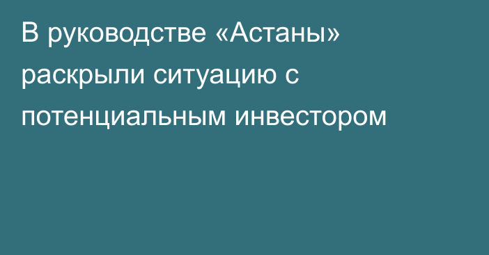 В руководстве «Астаны» раскрыли ситуацию с потенциальным инвестором