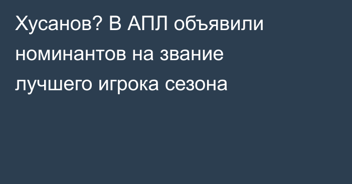 Хусанов? В АПЛ объявили номинантов на звание лучшего игрока сезона