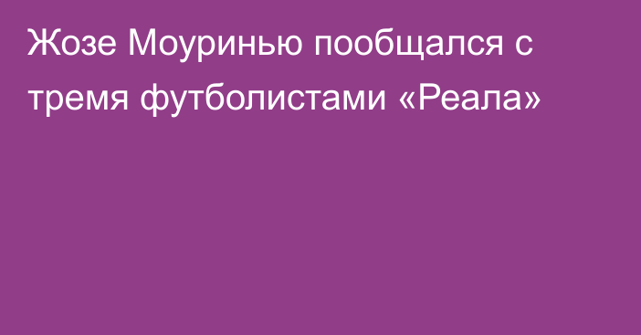 Жозе Моуринью пообщался с тремя футболистами «Реала»