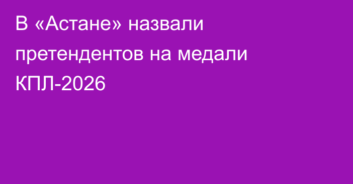 В «Астане» назвали претендентов на медали КПЛ-2026