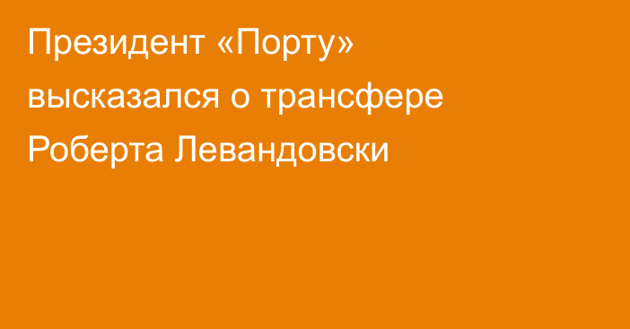 Президент «Порту» высказался о трансфере Роберта Левандовски