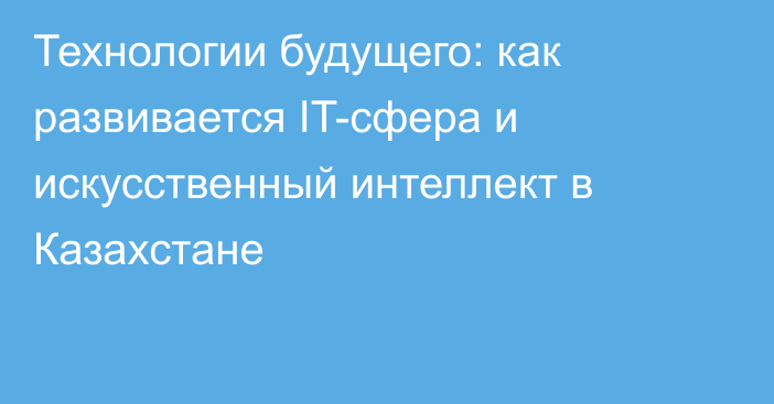 Технологии будущего: как развивается IT-сфера и искусственный интеллект в Казахстане