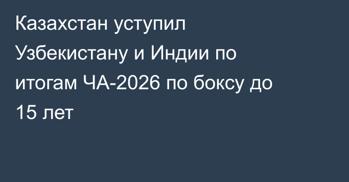 Казахстан уступил Узбекистану и Индии по итогам ЧА-2026 по боксу до 15 лет