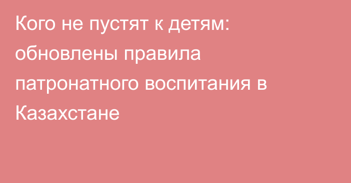 Кого не пустят к детям: обновлены правила патронатного воспитания в Казахстане