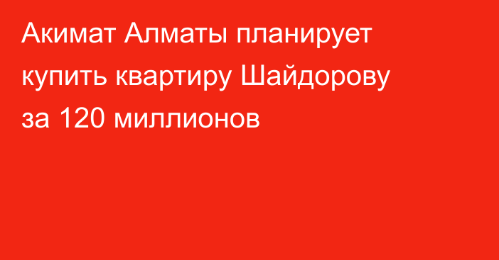Акимат Алматы планирует купить квартиру Шайдорову за 120 миллионов