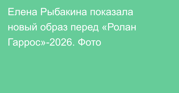 Елена Рыбакина показала новый образ перед «Ролан Гаррос»-2026. Фото