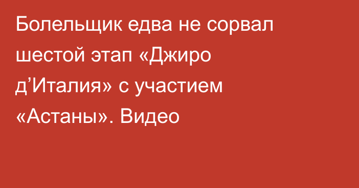 Болельщик едва не сорвал шестой этап «Джиро д’Италия» с участием «Астаны». Видео