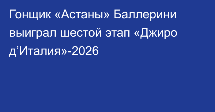Гонщик «Астаны» Баллерини выиграл шестой этап «Джиро д’Италия»-2026