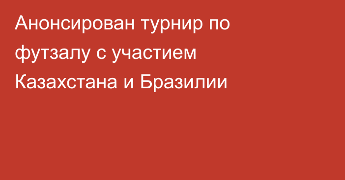 Анонсирован турнир по футзалу с участием Казахстана и Бразилии