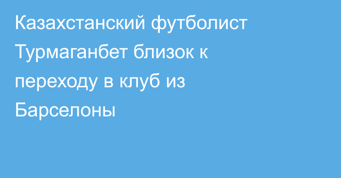 Казахстанский футболист Турмаганбет близок к переходу в клуб из Барселоны
