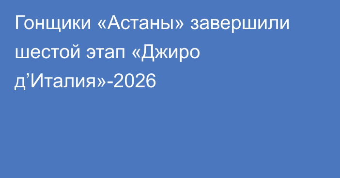 Гонщики «Астаны» завершили шестой этап «Джиро д’Италия»-2026