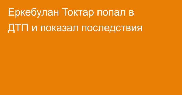 Еркебулан Токтар попал в ДТП и показал последствия