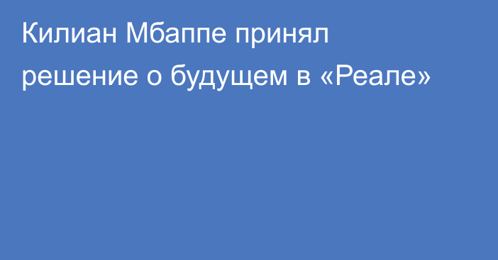 Килиан Мбаппе принял решение о будущем в «Реале»