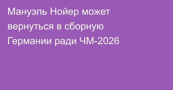 Мануэль Нойер может вернуться в сборную Германии ради ЧМ-2026