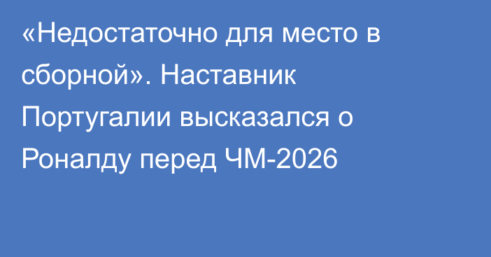 «Недостаточно для место в сборной». Наставник Португалии высказался о Роналду перед ЧМ-2026