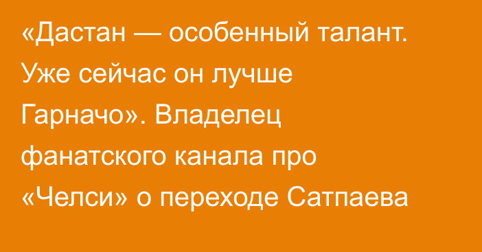 «Дастан — особенный талант. Уже сейчас он лучше Гарначо». Владелец фанатского канала про «Челси» о переходе Сатпаева