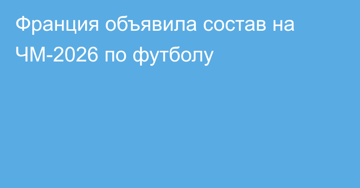 Франция объявила состав на ЧМ-2026 по футболу