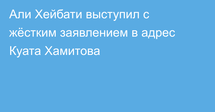 Али Хейбати выступил с жёстким заявлением в адрес Куата Хамитова